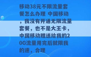 移动38元不限流量套餐怎么办理 中国移动，我没有开通无限流量套餐，也不是大王卡，中国移动赠送给我的20G流量用完后就限我的速，合理 