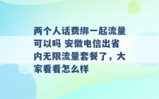 两个人话费绑一起流量可以吗 安徽电信出省内无限流量套餐了，大家看看怎么样 