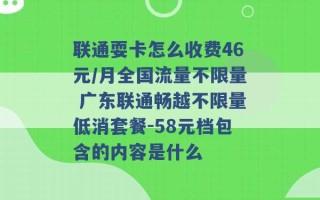 联通耍卡怎么收费46元/月全国流量不限量 广东联通畅越不限量低消套餐-58元档包含的内容是什么 