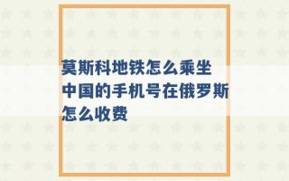 莫斯科地铁怎么乘坐 中国的手机号在俄罗斯怎么收费 