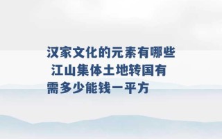 汉家文化的元素有哪些 江山集体土地转国有需多少能钱一平方 