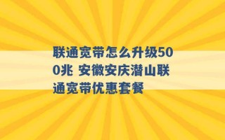 联通宽带怎么升级500兆 安徽安庆潜山联通宽带优惠套餐 