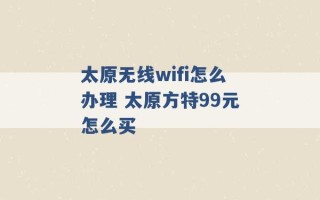 太原无线wifi怎么办理 太原方特99元怎么买 