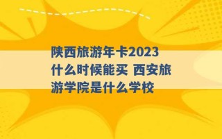 陕西旅游年卡2023什么时候能买 西安旅游学院是什么学校 