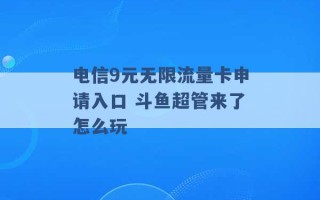 电信9元无限流量卡申请入口 斗鱼超管来了怎么玩 