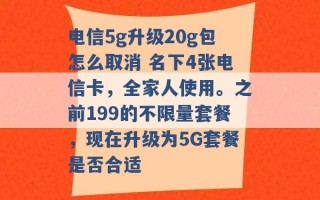 电信5g升级20g包怎么取消 名下4张电信卡，全家人使用。之前199的不限量套餐，现在升级为5G套餐是否合适 