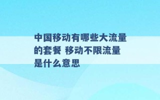 中国移动有哪些大流量的套餐 移动不限流量是什么意思 