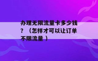 办理无限流量卡多少钱？（怎样才可以让订单不限流量 ）