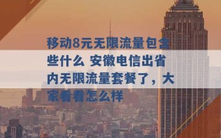 移动8元无限流量包含些什么 安徽电信出省内无限流量套餐了，大家看看怎么样 