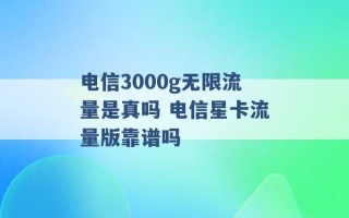 电信3000g无限流量是真吗 电信星卡流量版靠谱吗 