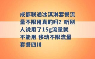 成都联通冰淇淋套餐流量不限用真的吗？听别人说用了15g流量就不能用 移动不限流量套餐四川 