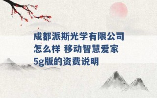 成都派斯光学有限公司怎么样 移动智慧爱家5g版的资费说明 