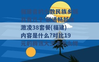 福建省的少数民族乡镇共有几个 联通畅越冰激凌38套餐(福建)内容是什么?对比19元的腾讯大王卡怎么样 