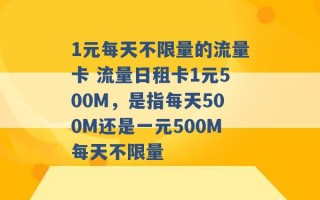 1元每天不限量的流量卡 流量日租卡1元500M，是指每天500M还是一元500M每天不限量 