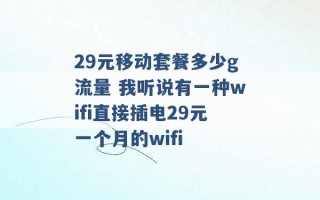 29元移动套餐多少g流量 我听说有一种wifi直接插电29元一个月的wifi 