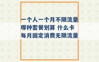 一个人一个月不限流量哪种套餐划算 什么卡每月固定消费无限流量 