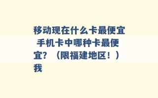 移动现在什么卡最便宜 手机卡中哪种卡最便宜？（限福建地区！）我 