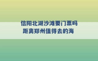 信阳北湖沙滩要门票吗 距离郑州值得去的海 