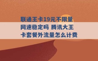 联通王卡19元不限量网速稳定吗 腾讯大王卡套餐外流量怎么计费 