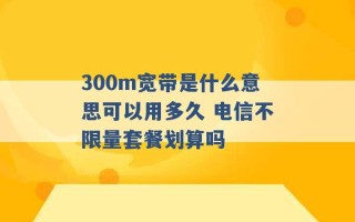 300m宽带是什么意思可以用多久 电信不限量套餐划算吗 