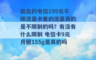 新出的电信199元不限流量卡里的流量真的是不限制的吗？有没有什么限制 电信卡9元月租155g是真的吗 