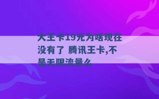 大王卡19元为啥现在没有了 腾讯王卡,不是无限流量么 