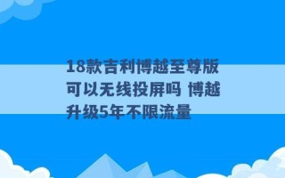 18款吉利博越至尊版可以无线投屏吗 博越升级5年不限流量 