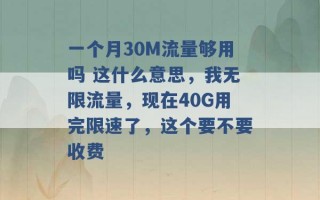 一个月30M流量够用吗 这什么意思，我无限流量，现在40G用完限速了，这个要不要收费 