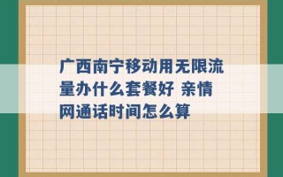 广西南宁移动用无限流量办什么套餐好 亲情网通话时间怎么算 