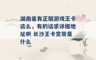 湖南省有正版游戏王卡店么，有的话求详细地址啊 长沙王卡宽带是什么 