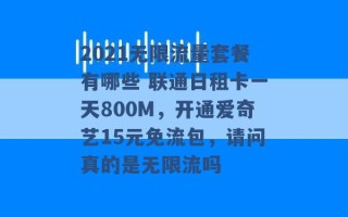 2021无限流量套餐有哪些 联通日租卡一天800M，开通爱奇艺15元免流包，请问真的是无限流吗 