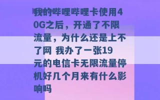 我的哔哩哔哩卡使用40G之后，开通了不限流量，为什么还是上不了网 我办了一张19元的电信卡无限流量停机好几个月来有什么影响吗 