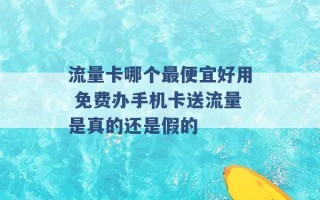 流量卡哪个最便宜好用 免费办手机卡送流量是真的还是假的 