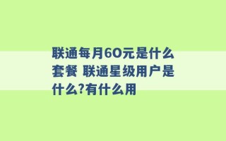 联通每月6O元是什么套餐 联通星级用户是什么?有什么用 