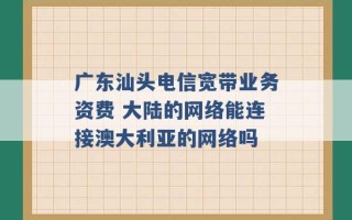 广东汕头电信宽带业务资费 大陆的网络能连接澳大利亚的网络吗 