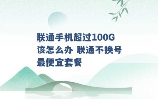 联通手机超过100G该怎么办 联通不换号最便宜套餐 