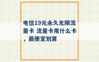 电信19元永久无限流量卡 流量卡用什么卡，最便宜划算 