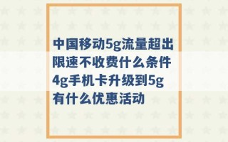 中国移动5g流量超出限速不收费什么条件 4g手机卡升级到5g有什么优惠活动 