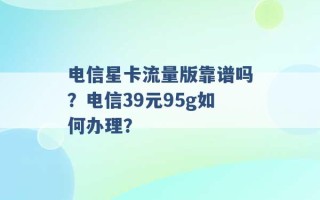 电信星卡流量版靠谱吗？电信39元95g如何办理？ 