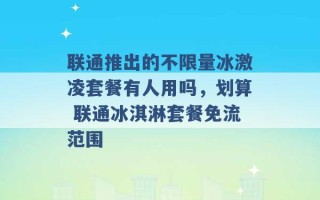 联通推出的不限量冰激凌套餐有人用吗，划算 联通冰淇淋套餐免流范围 