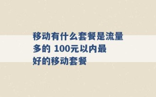 移动有什么套餐是流量多的 100元以内最好的移动套餐 