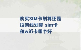 购买SIM卡划算还是拉网线划算 sim卡和wifi卡哪个好 