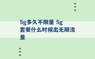 5g多久不限量 5g套餐什么时候出无限流量 