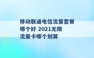 移动联通电信流量套餐哪个好 2021无限流量卡哪个划算 