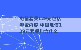 电信套餐129元包括哪些内容 中国电信129元套餐包含什么 