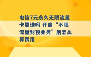 电信7元永久无限流量卡靠谱吗 开启“不限流量封顶业务”后怎么算费用 