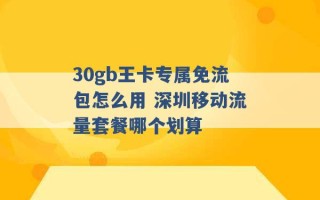 30gb王卡专属免流包怎么用 深圳移动流量套餐哪个划算 