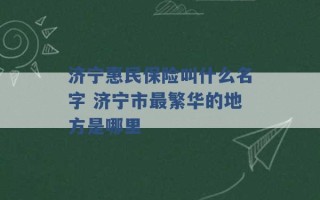 济宁惠民保险叫什么名字 济宁市最繁华的地方是哪里 