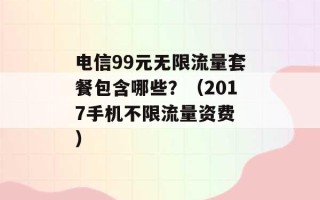 电信99元无限流量套餐包含哪些？（2017手机不限流量资费 ）