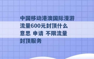 中国移动港澳国际漫游流量600元封顶什么意思 申请 不限流量封顶服务 